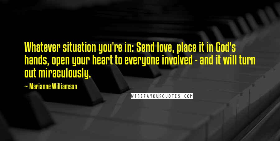 Marianne Williamson Quotes: Whatever situation you're in: Send love, place it in God's hands, open your heart to everyone involved - and it will turn out miraculously.