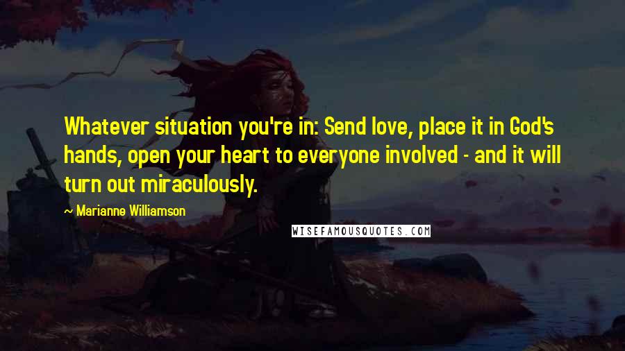 Marianne Williamson Quotes: Whatever situation you're in: Send love, place it in God's hands, open your heart to everyone involved - and it will turn out miraculously.