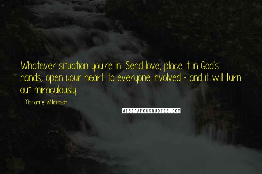 Marianne Williamson Quotes: Whatever situation you're in: Send love, place it in God's hands, open your heart to everyone involved - and it will turn out miraculously.