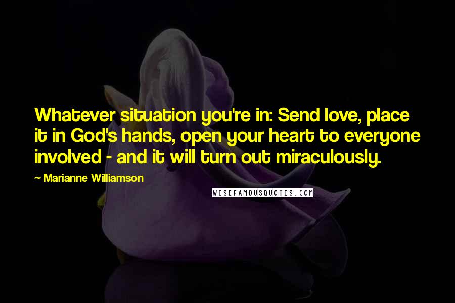 Marianne Williamson Quotes: Whatever situation you're in: Send love, place it in God's hands, open your heart to everyone involved - and it will turn out miraculously.
