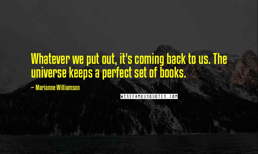 Marianne Williamson Quotes: Whatever we put out, it's coming back to us. The universe keeps a perfect set of books.