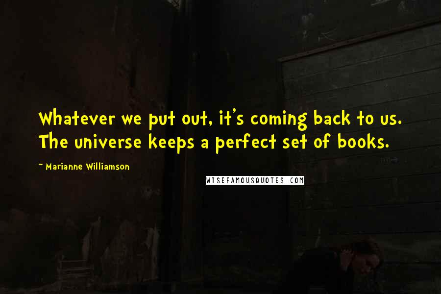 Marianne Williamson Quotes: Whatever we put out, it's coming back to us. The universe keeps a perfect set of books.