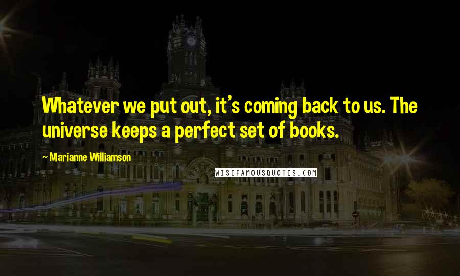 Marianne Williamson Quotes: Whatever we put out, it's coming back to us. The universe keeps a perfect set of books.