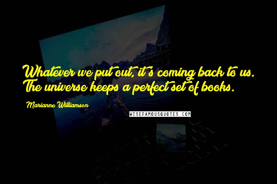 Marianne Williamson Quotes: Whatever we put out, it's coming back to us. The universe keeps a perfect set of books.