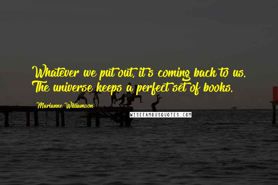 Marianne Williamson Quotes: Whatever we put out, it's coming back to us. The universe keeps a perfect set of books.