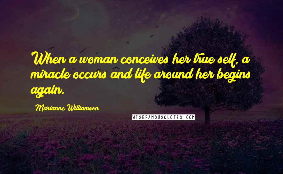 Marianne Williamson Quotes: When a woman conceives her true self, a miracle occurs and life around her begins again.