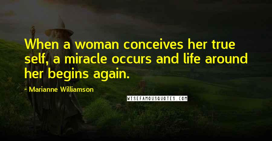 Marianne Williamson Quotes: When a woman conceives her true self, a miracle occurs and life around her begins again.