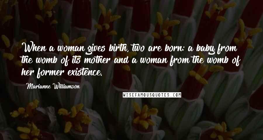 Marianne Williamson Quotes: When a woman gives birth, two are born: a baby from the womb of its mother and a woman from the womb of her former existence.