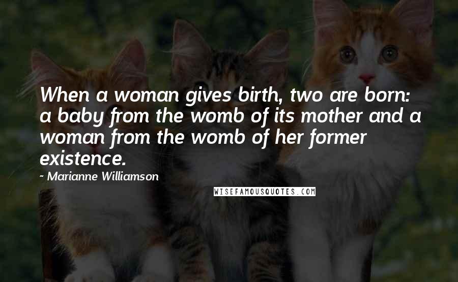 Marianne Williamson Quotes: When a woman gives birth, two are born: a baby from the womb of its mother and a woman from the womb of her former existence.