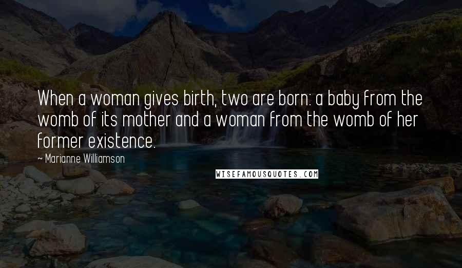 Marianne Williamson Quotes: When a woman gives birth, two are born: a baby from the womb of its mother and a woman from the womb of her former existence.