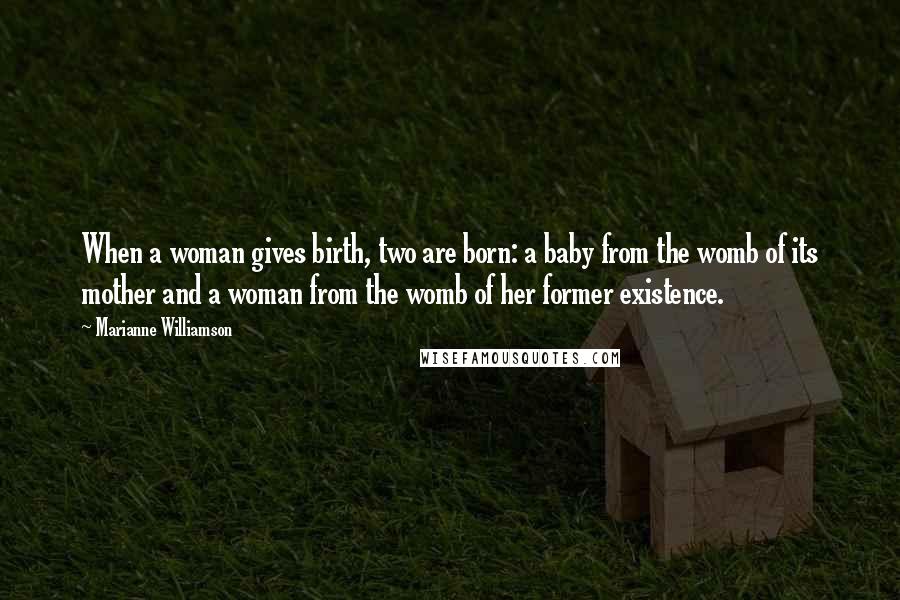 Marianne Williamson Quotes: When a woman gives birth, two are born: a baby from the womb of its mother and a woman from the womb of her former existence.