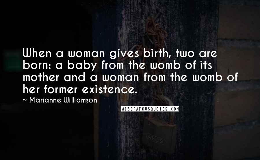 Marianne Williamson Quotes: When a woman gives birth, two are born: a baby from the womb of its mother and a woman from the womb of her former existence.