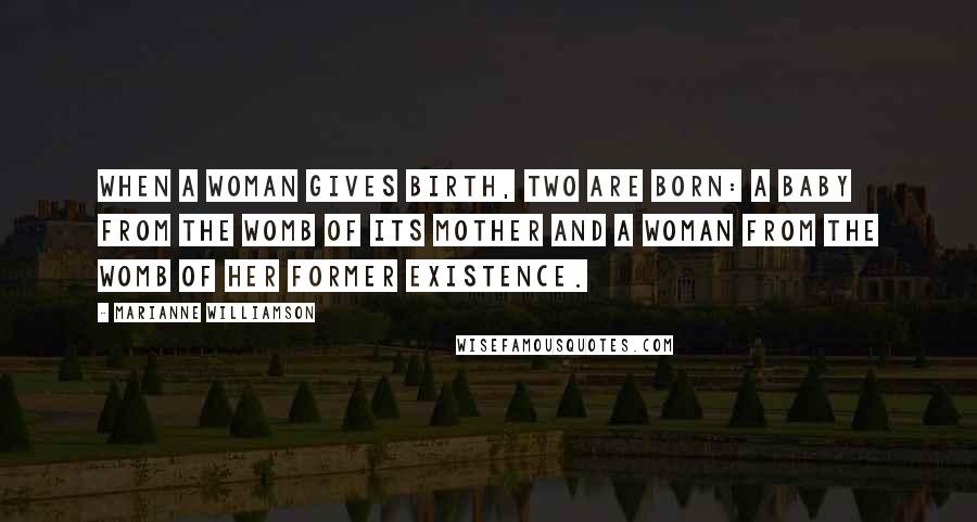 Marianne Williamson Quotes: When a woman gives birth, two are born: a baby from the womb of its mother and a woman from the womb of her former existence.