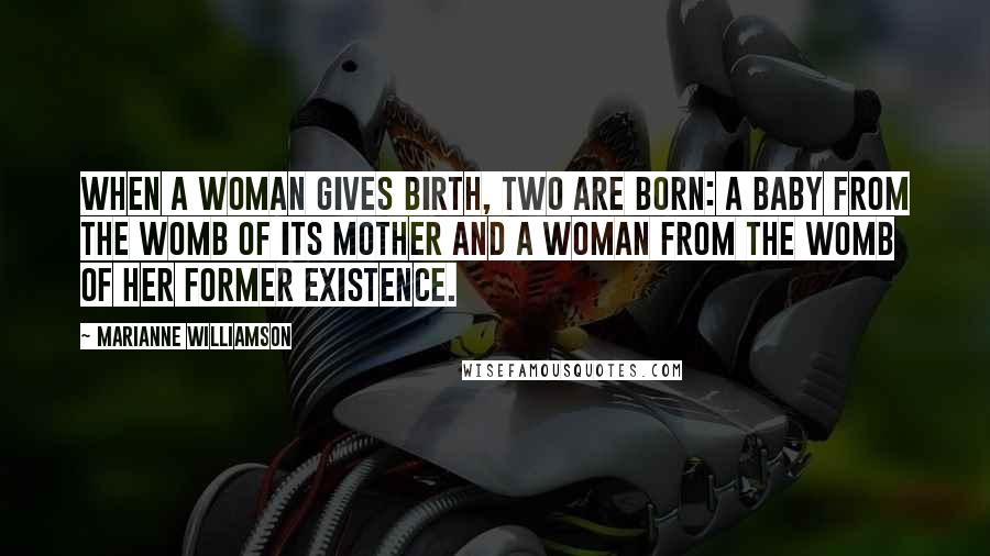 Marianne Williamson Quotes: When a woman gives birth, two are born: a baby from the womb of its mother and a woman from the womb of her former existence.