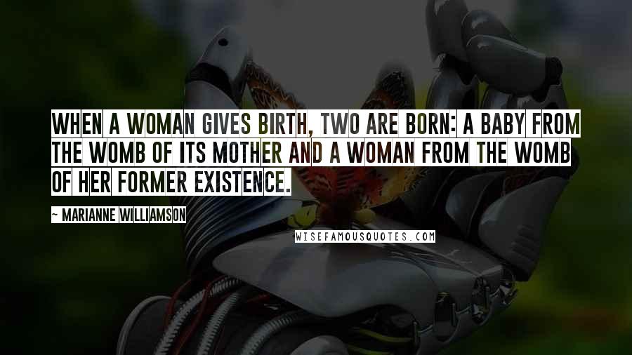 Marianne Williamson Quotes: When a woman gives birth, two are born: a baby from the womb of its mother and a woman from the womb of her former existence.