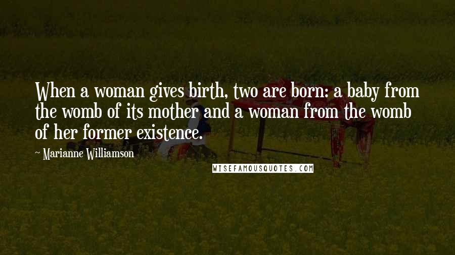 Marianne Williamson Quotes: When a woman gives birth, two are born: a baby from the womb of its mother and a woman from the womb of her former existence.