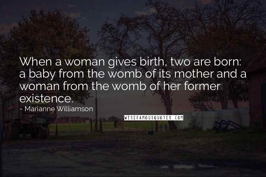 Marianne Williamson Quotes: When a woman gives birth, two are born: a baby from the womb of its mother and a woman from the womb of her former existence.