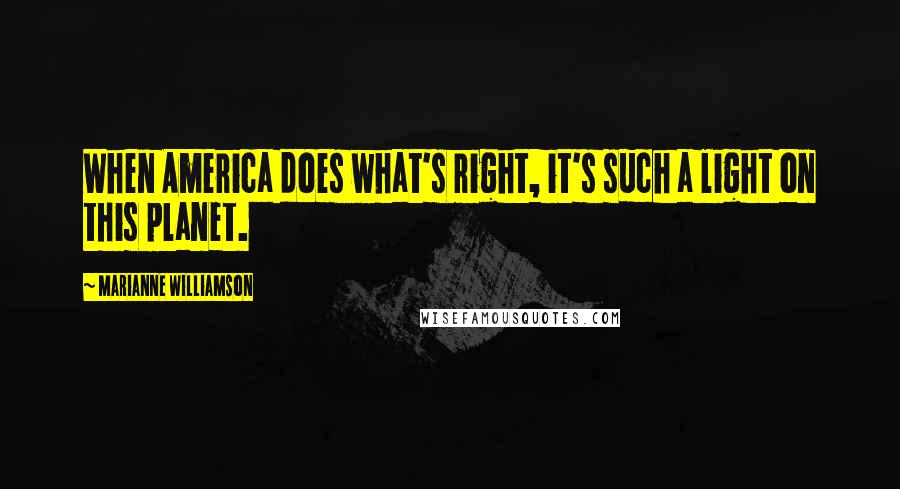 Marianne Williamson Quotes: When America does what's right, it's such a light on this planet.