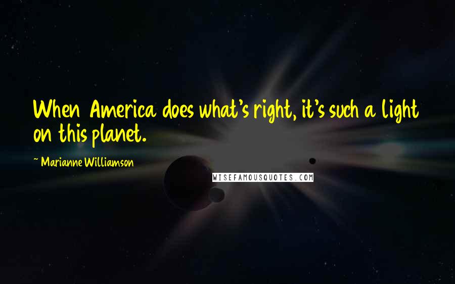 Marianne Williamson Quotes: When America does what's right, it's such a light on this planet.