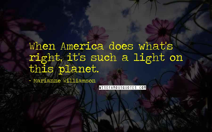 Marianne Williamson Quotes: When America does what's right, it's such a light on this planet.
