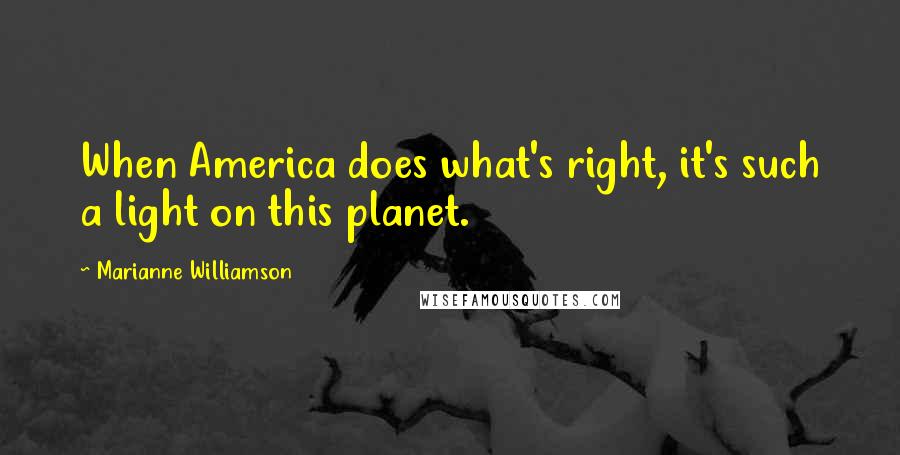 Marianne Williamson Quotes: When America does what's right, it's such a light on this planet.