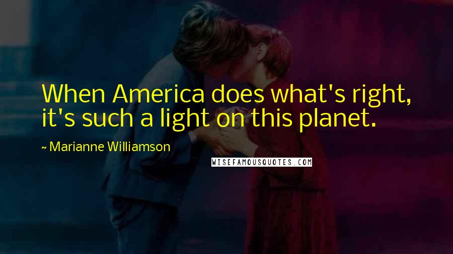 Marianne Williamson Quotes: When America does what's right, it's such a light on this planet.