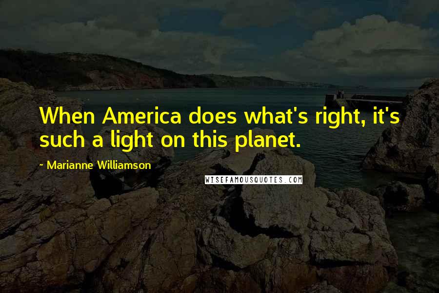 Marianne Williamson Quotes: When America does what's right, it's such a light on this planet.
