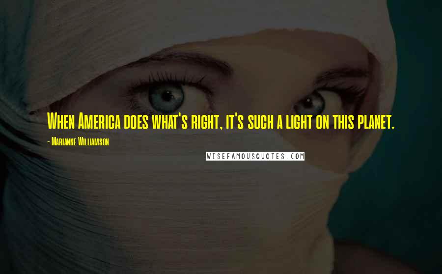 Marianne Williamson Quotes: When America does what's right, it's such a light on this planet.