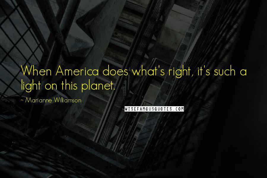 Marianne Williamson Quotes: When America does what's right, it's such a light on this planet.