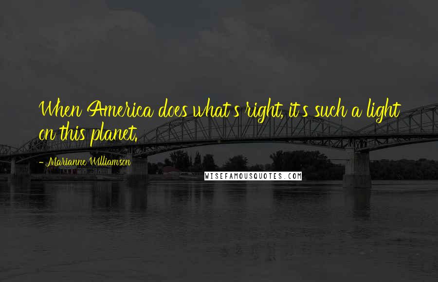 Marianne Williamson Quotes: When America does what's right, it's such a light on this planet.