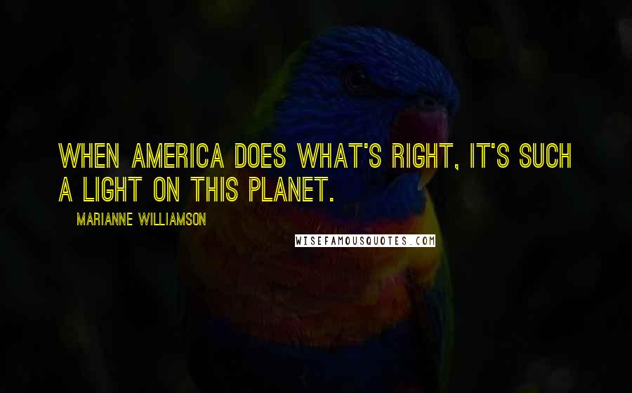 Marianne Williamson Quotes: When America does what's right, it's such a light on this planet.
