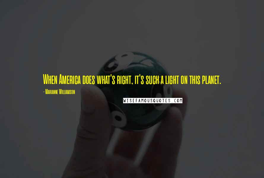 Marianne Williamson Quotes: When America does what's right, it's such a light on this planet.