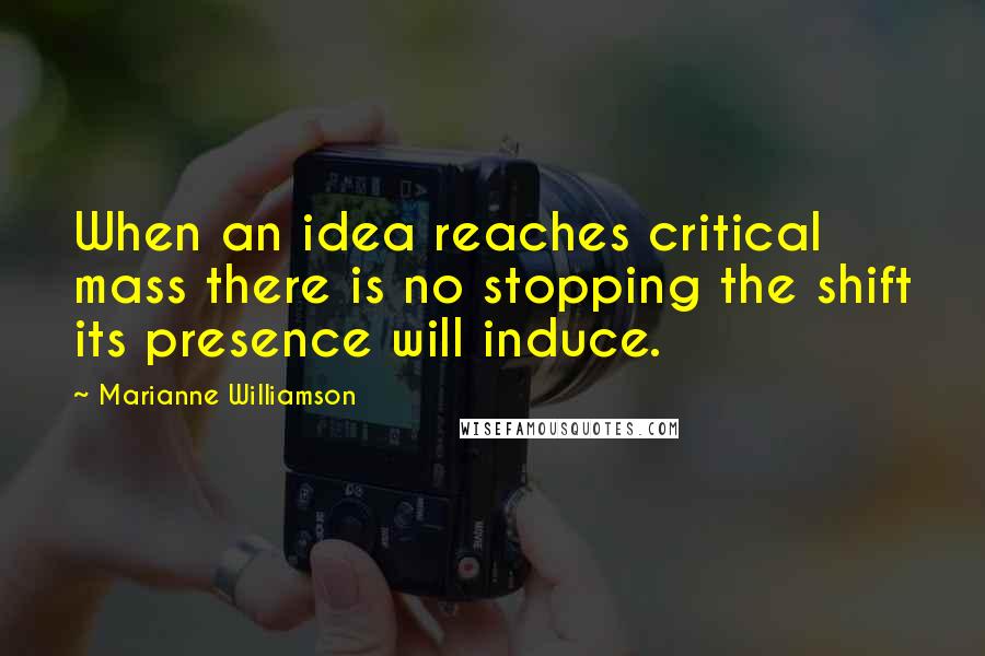 Marianne Williamson Quotes: When an idea reaches critical mass there is no stopping the shift its presence will induce.