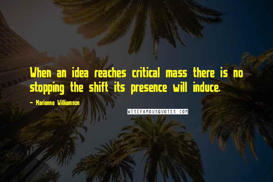 Marianne Williamson Quotes: When an idea reaches critical mass there is no stopping the shift its presence will induce.