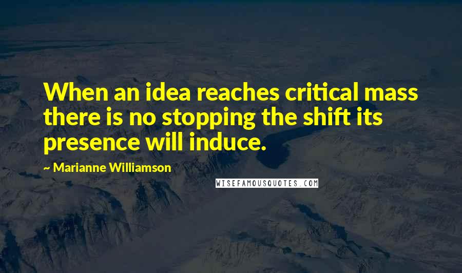 Marianne Williamson Quotes: When an idea reaches critical mass there is no stopping the shift its presence will induce.