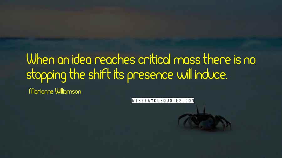 Marianne Williamson Quotes: When an idea reaches critical mass there is no stopping the shift its presence will induce.