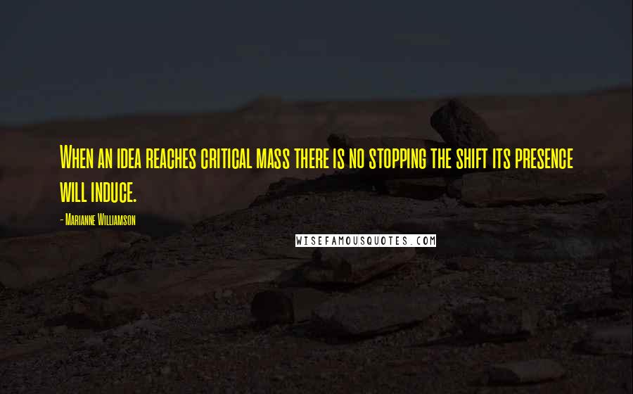 Marianne Williamson Quotes: When an idea reaches critical mass there is no stopping the shift its presence will induce.