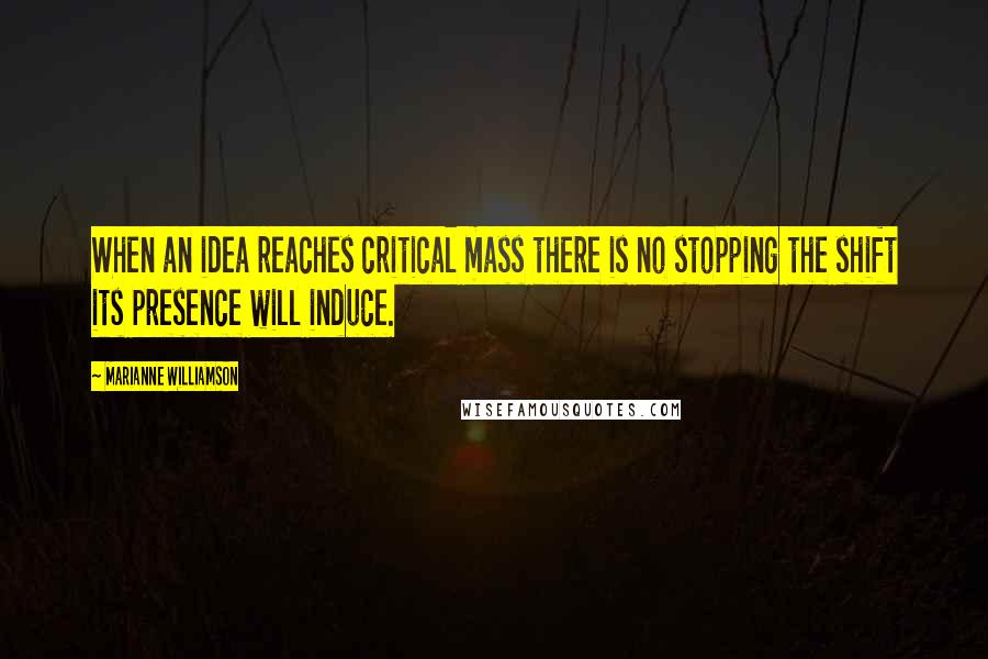 Marianne Williamson Quotes: When an idea reaches critical mass there is no stopping the shift its presence will induce.