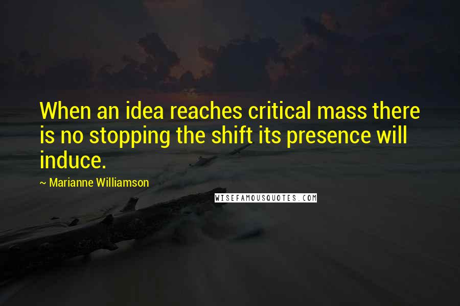 Marianne Williamson Quotes: When an idea reaches critical mass there is no stopping the shift its presence will induce.