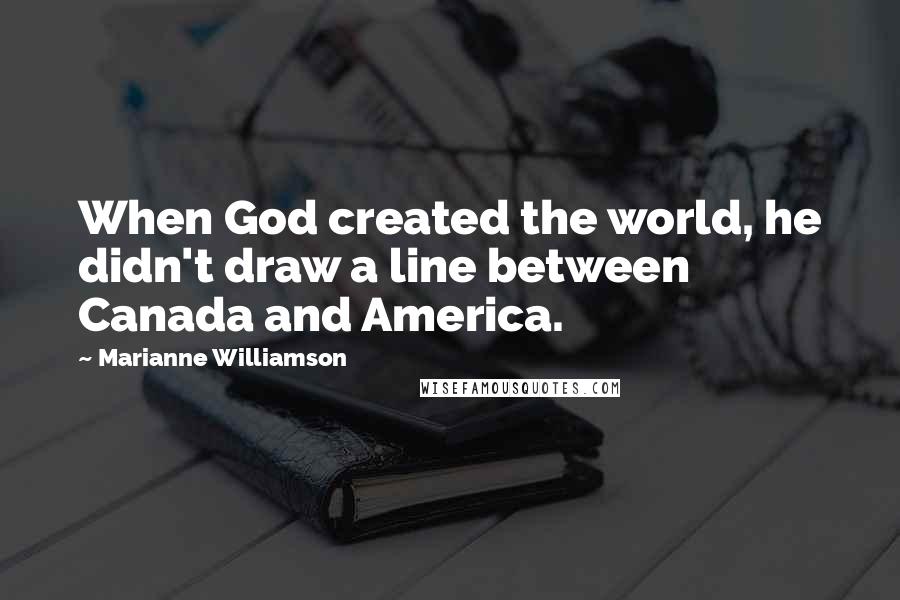 Marianne Williamson Quotes: When God created the world, he didn't draw a line between Canada and America.