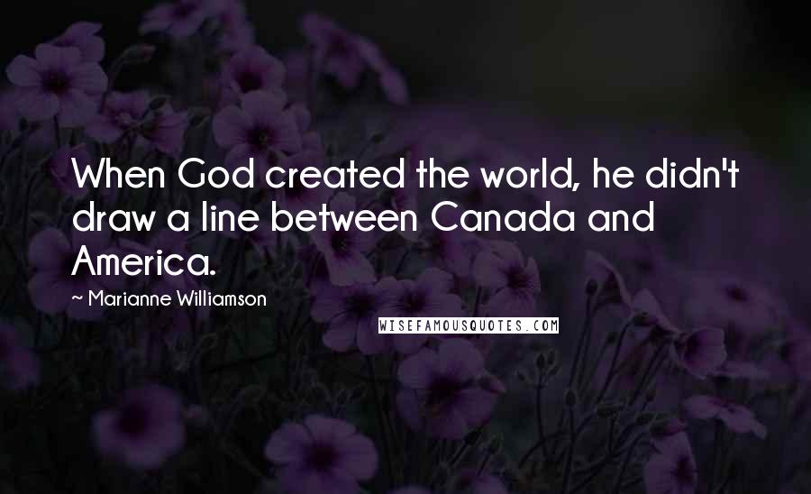 Marianne Williamson Quotes: When God created the world, he didn't draw a line between Canada and America.