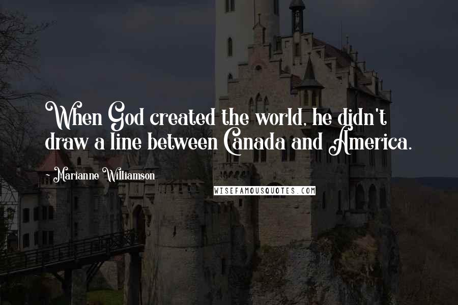 Marianne Williamson Quotes: When God created the world, he didn't draw a line between Canada and America.