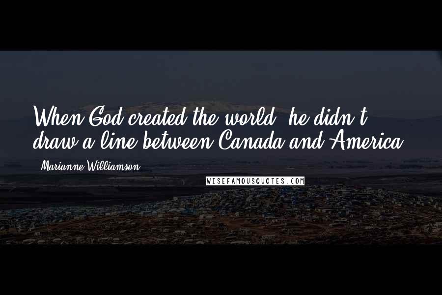 Marianne Williamson Quotes: When God created the world, he didn't draw a line between Canada and America.