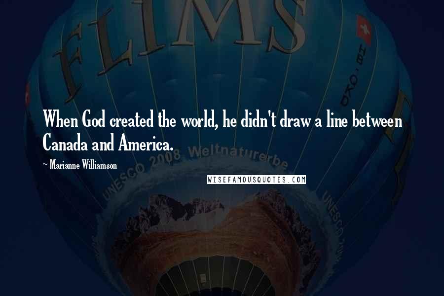 Marianne Williamson Quotes: When God created the world, he didn't draw a line between Canada and America.