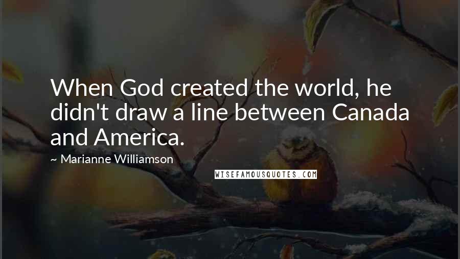 Marianne Williamson Quotes: When God created the world, he didn't draw a line between Canada and America.