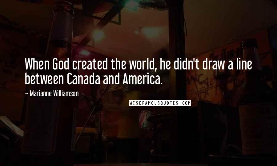Marianne Williamson Quotes: When God created the world, he didn't draw a line between Canada and America.