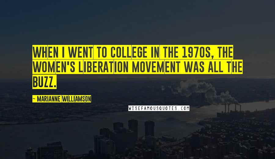 Marianne Williamson Quotes: When I went to college in the 1970s, the Women's Liberation movement was all the buzz.