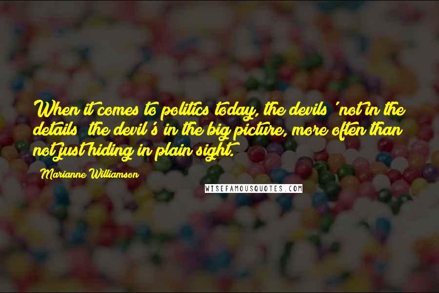 Marianne Williamson Quotes: When it comes to politics today, the devils' not in the details; the devil's in the big picture, more often than not just hiding in plain sight.