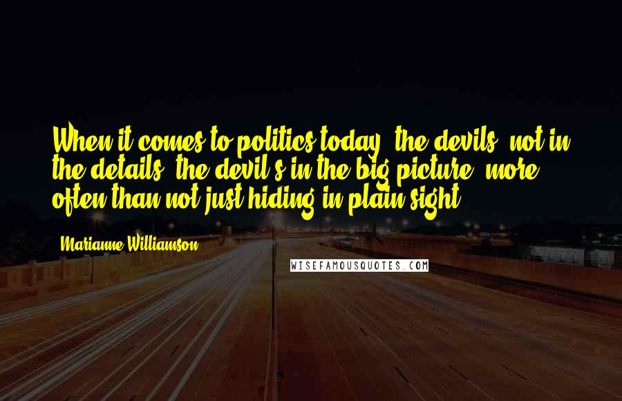 Marianne Williamson Quotes: When it comes to politics today, the devils' not in the details; the devil's in the big picture, more often than not just hiding in plain sight.