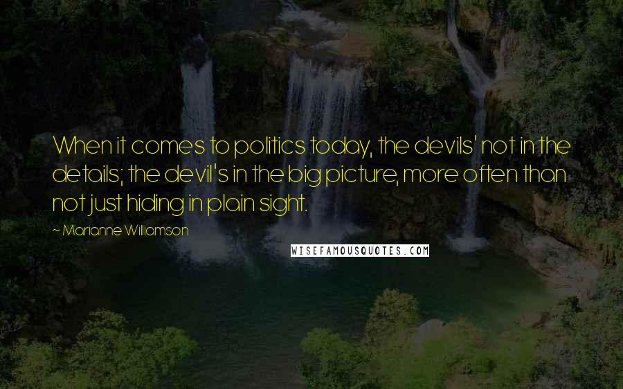 Marianne Williamson Quotes: When it comes to politics today, the devils' not in the details; the devil's in the big picture, more often than not just hiding in plain sight.